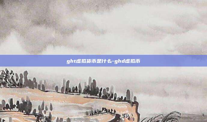 ght虚拟货币是什么-ghd虚拟币