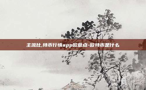 主流比,特币行情app欧意点-欧特币是什么