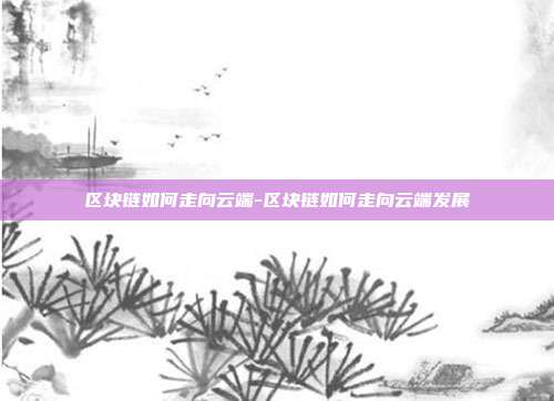 区块链如何走向云端-区块链如何走向云端发展