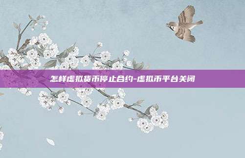 怎样虚拟货币停止合约-虚拟币平台关闭