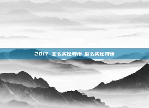 2017 怎么买比特币-整么买比特币