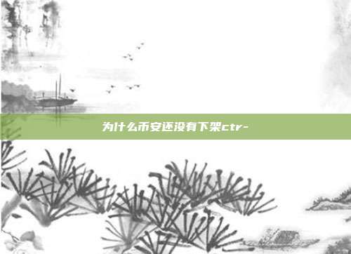 为什么币安还没有下架ctr-