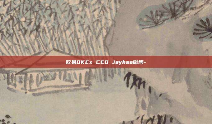 欧易OKEx CEO Jayhao微博-