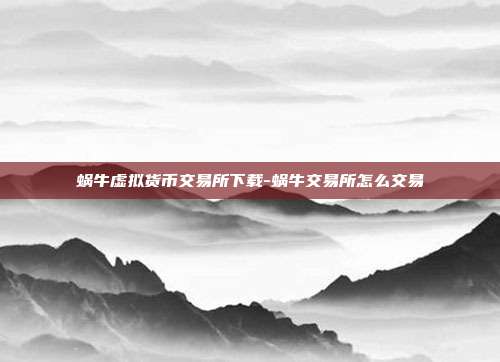 蜗牛虚拟货币交易所下载-蜗牛交易所怎么交易