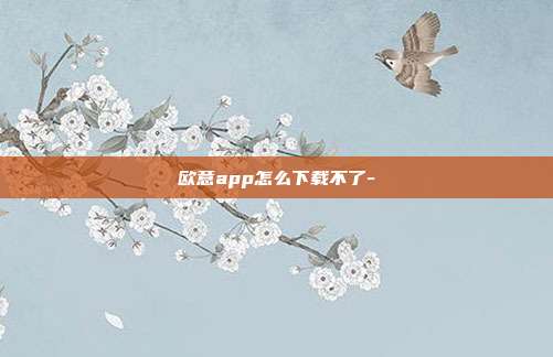 欧意app怎么下载不了-