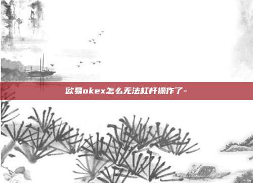 欧易okex怎么无法杠杆操作了-