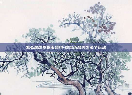 怎么是虚拟货币合约-虚拟币合约怎么个玩法