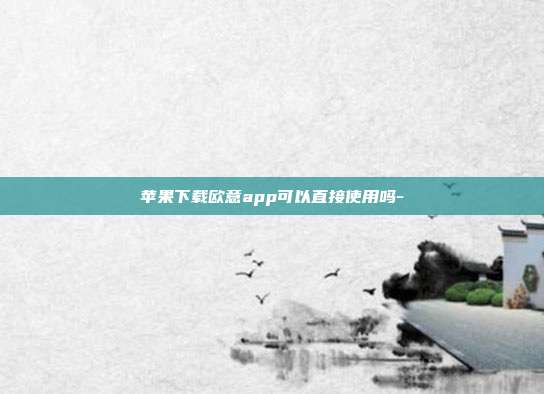 苹果下载欧意app可以直接使用吗-