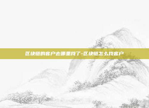 区块链的客户去哪里找了-区块链怎么找客户