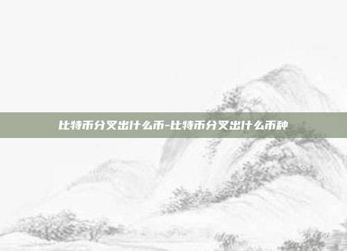 比特币分叉出什么币-比特币分叉出什么币种