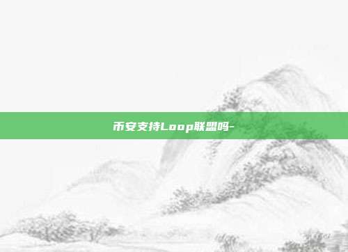 币安支持Loop联盟吗-