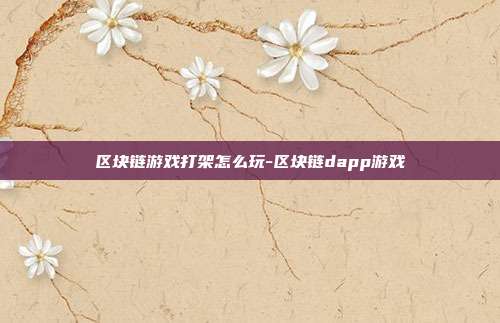 区块链游戏打架怎么玩-区块链dapp游戏