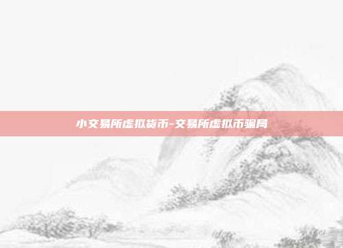 小交易所虚拟货币-交易所虚拟币骗局