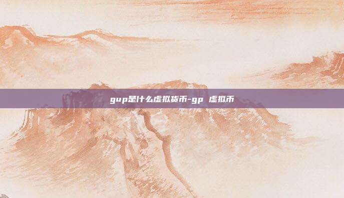 gup是什么虚拟货币-gp 虚拟币