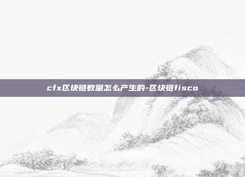 cfx区块链数量怎么产生的-区块链fisco