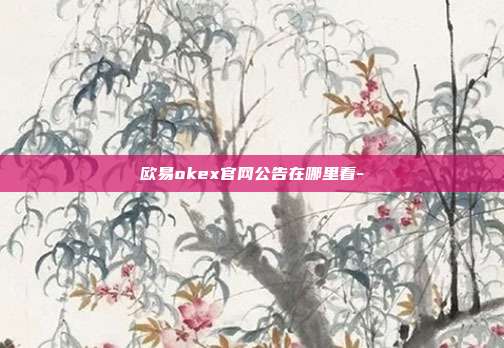 欧易okex官网公告在哪里看-