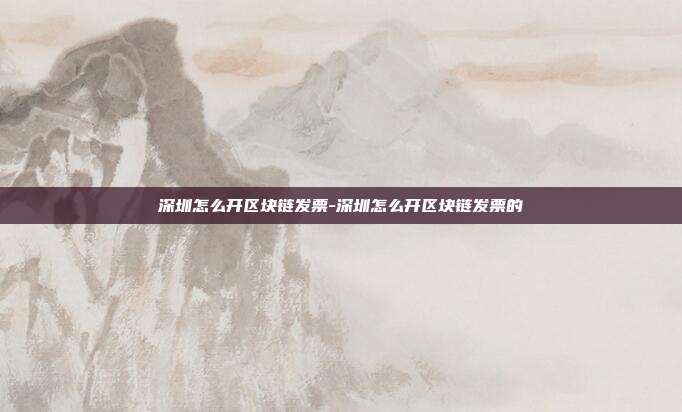 深圳怎么开区块链发票-深圳怎么开区块链发票的