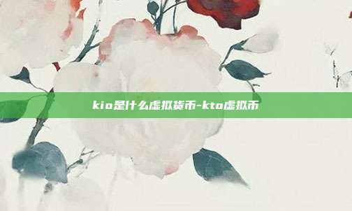 kio是什么虚拟货币-kto虚拟币