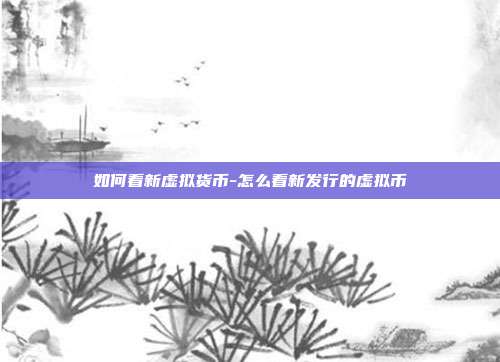 如何看新虚拟货币-怎么看新发行的虚拟币