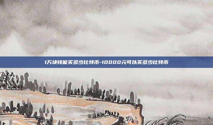 1万块钱能买多少比特币-10000元可以买多少比特币