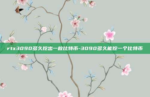 rtx3090多久挖出一枚比特币-3090多久能挖一个比特币