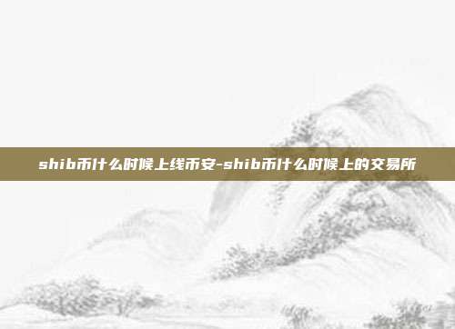 shib币什么时候上线币安-shib币什么时候上的交易所