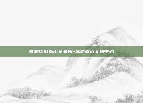 株洲虚拟货币交易所-株洲货币交易中心