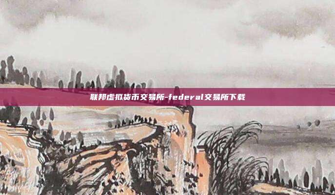 联邦虚拟货币交易所-federal交易所下载