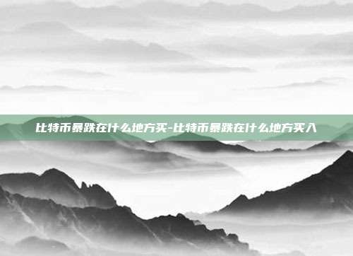 比特币暴跌在什么地方买-比特币暴跌在什么地方买入