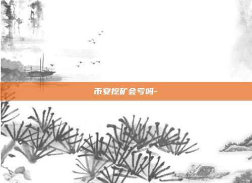 币安挖矿会亏吗-