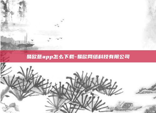 易欧意app怎么下载-易欧网络科技有限公司