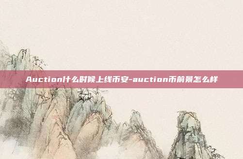 Auction什么时候上线币安-auction币前景怎么样