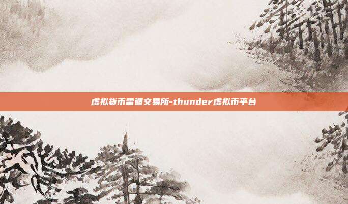 虚拟货币雷遁交易所-thunder虚拟币平台