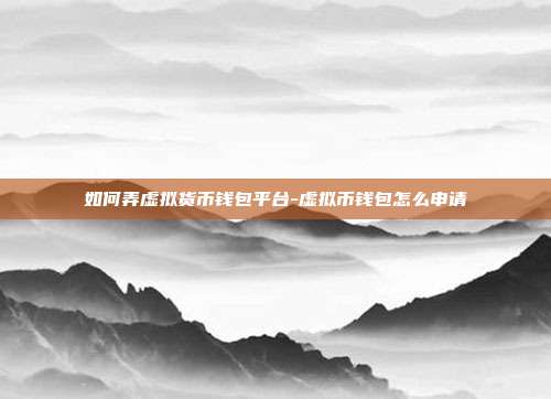 如何弄虚拟货币钱包平台-虚拟币钱包怎么申请