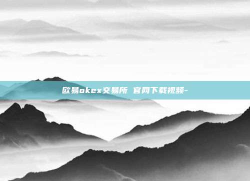 欧易okex交易所 官网下载视频-