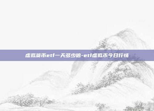 虚拟货币etf一天多少倍-etf虚拟币今日行情