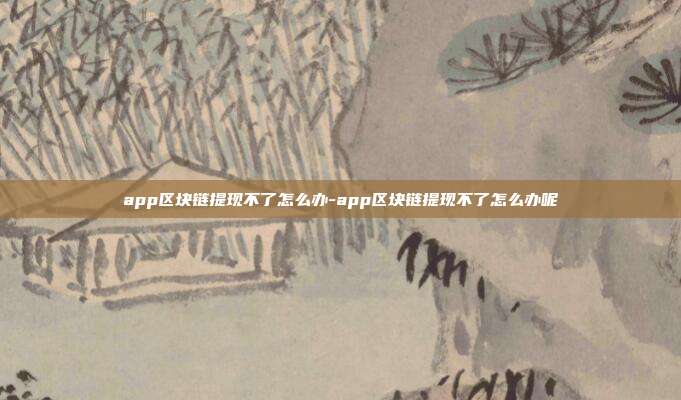 app区块链提现不了怎么办-app区块链提现不了怎么办呢