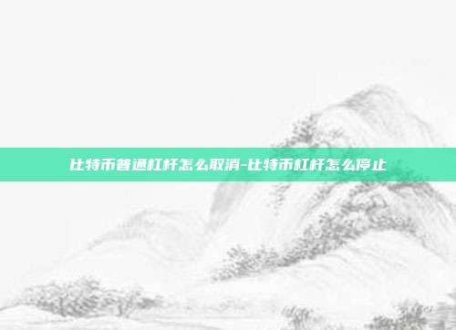 比特币普通杠杆怎么取消-比特币杠杆怎么停止