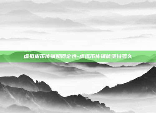 虚拟货币传销如何定性-虚拟币传销能坚持多久