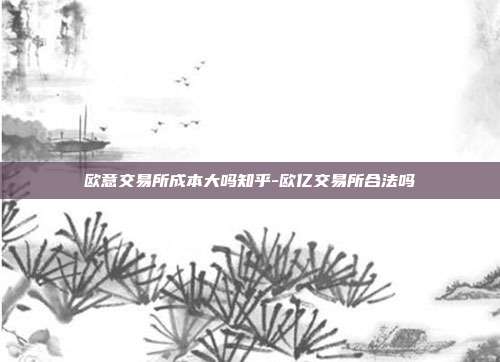 欧意交易所成本大吗知乎-欧亿交易所合法吗