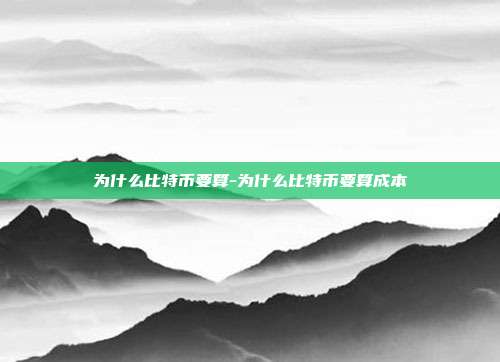 为什么比特币要算-为什么比特币要算成本