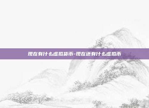 现在有什么虚拟货币-现在还有什么虚拟币