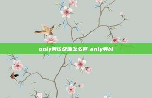 only券区块链怎么样-only券码