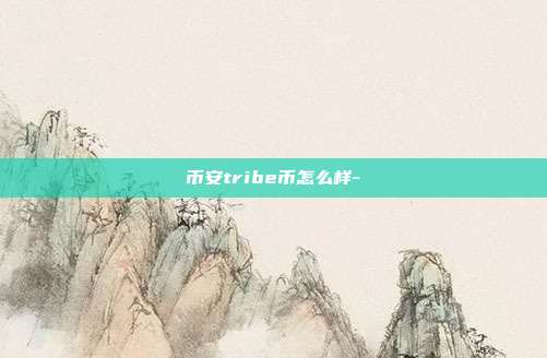 币安tribe币怎么样-