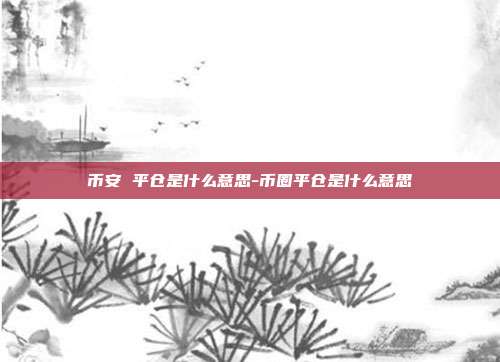 币安 平仓是什么意思-币圈平仓是什么意思