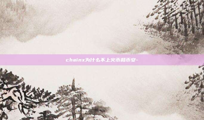 chainx为什么不上火币和币安-