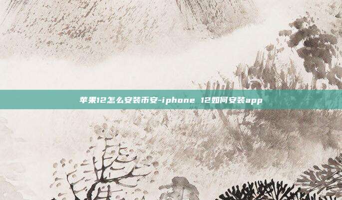 苹果12怎么安装币安-iphone 12如何安装app