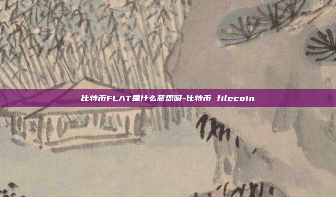 比特币FLAT是什么意思呀-比特币 filecoin