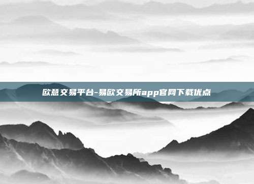 欧意交易平台-易欧交易所app官网下载优点