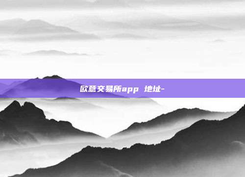 欧意交易所app 地址-